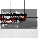 Luxury Home Upgrades for Comfort & Efficiency