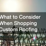 What to Consider When Shopping Custom Roofing